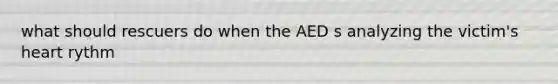 what should rescuers do when the AED s analyzing the victim's heart rythm