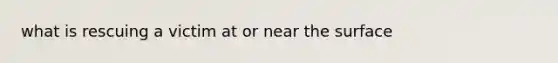 what is rescuing a victim at or near the surface