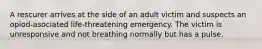 A rescurer arrives at the side of an adult victim and suspects an opiod-asociated life-threatening emergency. The victim is unresponsive and not breathing normally but has a pulse.