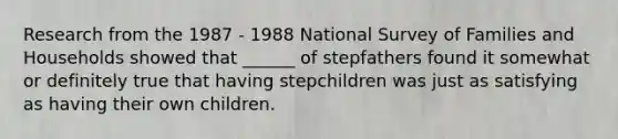 Research from the 1987 - 1988 National Survey of Families and Households showed that ______ of stepfathers found it somewhat or definitely true that having stepchildren was just as satisfying as having their own children.