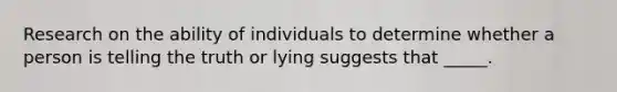 Research on the ability of individuals to determine whether a person is telling the truth or lying suggests that _____.