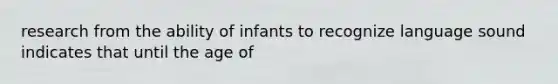 research from the ability of infants to recognize language sound indicates that until the age of