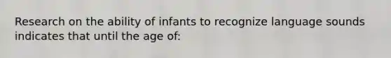 Research on the ability of infants to recognize language sounds indicates that until the age of: