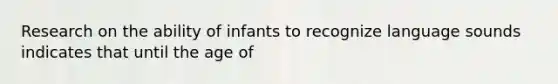 Research on the ability of infants to recognize language sounds indicates that until the age of