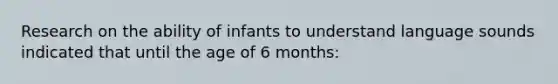 Research on the ability of infants to understand language sounds indicated that until the age of 6 months: