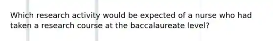 Which research activity would be expected of a nurse who had taken a research course at the baccalaureate level?