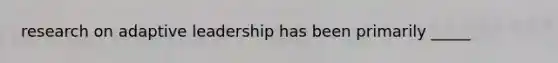 research on adaptive leadership has been primarily _____