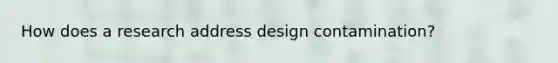 How does a research address design contamination?