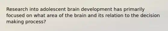 Research into adolescent brain development has primarily focused on what area of the brain and its relation to the decision making process?