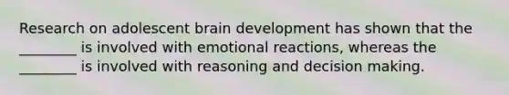 Research on adolescent brain development has shown that the ________ is involved with emotional reactions, whereas the ________ is involved with reasoning and decision making.