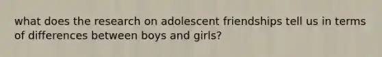 what does the research on adolescent friendships tell us in terms of differences between boys and girls?