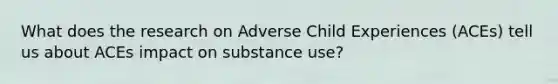 What does the research on Adverse Child Experiences (ACEs) tell us about ACEs impact on substance use?