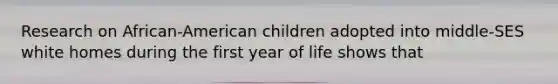 Research on African-American children adopted into middle-SES white homes during the first year of life shows that