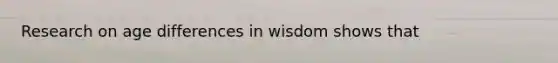 Research on age differences in wisdom shows that