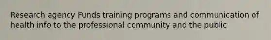 Research agency Funds training programs and communication of health info to the professional community and the public