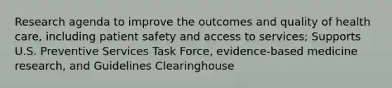 Research agenda to improve the outcomes and quality of health care, including patient safety and access to services; Supports U.S. Preventive Services Task Force, evidence-based medicine research, and Guidelines Clearinghouse