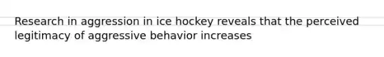 Research in aggression in ice hockey reveals that the perceived legitimacy of aggressive behavior increases