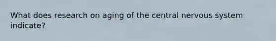 What does research on aging of the central nervous system indicate?