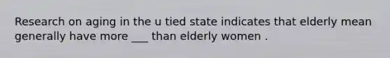 Research on aging in the u tied state indicates that elderly mean generally have more ___ than elderly women .