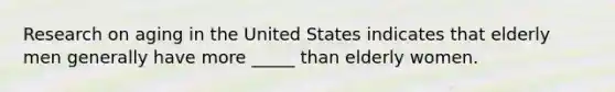 Research on aging in the United States indicates that elderly men generally have more _____ than elderly women.