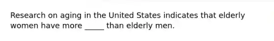 Research on aging in the United States indicates that elderly women have more _____ than elderly men.