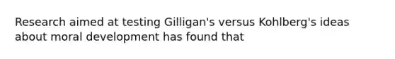 Research aimed at testing Gilligan's versus Kohlberg's ideas about moral development has found that