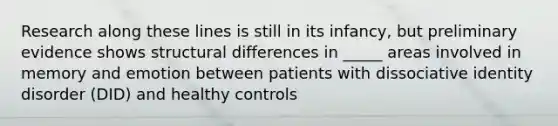 Research along these lines is still in its infancy, but preliminary evidence shows structural differences in _____ areas involved in memory and emotion between patients with dissociative identity disorder (DID) and healthy controls