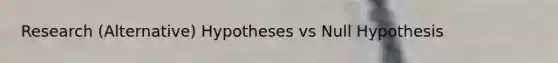 Research (Alternative) Hypotheses vs Null Hypothesis