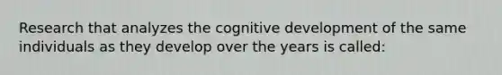 Research that analyzes the cognitive development of the same individuals as they develop over the years is called: