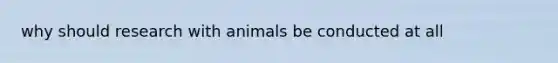 why should research with animals be conducted at all