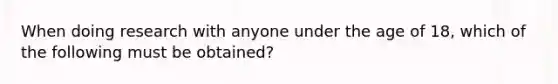 When doing research with anyone under the age of 18, which of the following must be obtained?