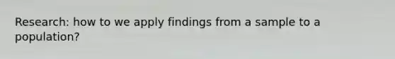 Research: how to we apply findings from a sample to a population?