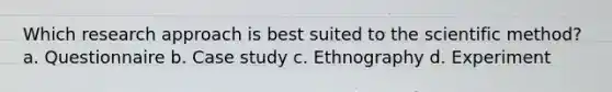 Which research approach is best suited to the scientific method? a. Questionnaire b. Case study c. Ethnography d. Experiment