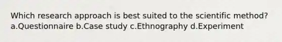 Which research approach is best suited to the scientific method? a.Questionnaire b.Case study c.Ethnography d.Experiment