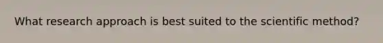 What research approach is best suited to the scientific method?