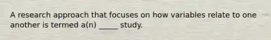 A research approach that focuses on how variables relate to one another is termed a(n) _____ study.