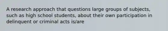 A research approach that questions large groups of subjects, such as high school students, about their own participation in delinquent or criminal acts is/are