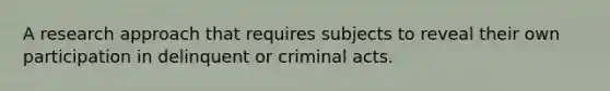 A research approach that requires subjects to reveal their own participation in delinquent or criminal acts.