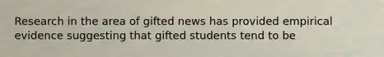 Research in the area of gifted news has provided empirical evidence suggesting that gifted students tend to be