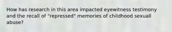 How has research in this area impacted eyewitness testimony and the recall of "repressed" memories of childhood sexuall abuse?