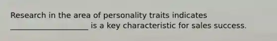 Research in the area of personality traits indicates ____________________ is a key characteristic for sales success.