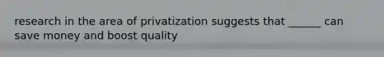 research in the area of privatization suggests that ______ can save money and boost quality