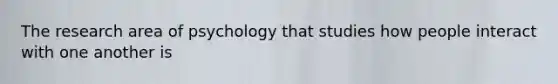 The research area of psychology that studies how people interact with one another is