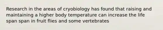 Research in the areas of cryobiology has found that raising and maintaining a higher body temperature can increase the life span span in fruit flies and some vertebrates