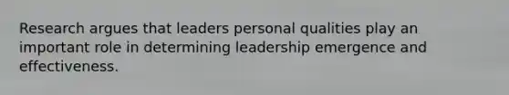 Research argues that leaders personal qualities play an important role in determining leadership emergence and effectiveness.