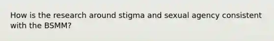 How is the research around stigma and sexual agency consistent with the BSMM?