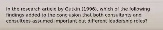 In the research article by Gutkin (1996), which of the following findings added to the conclusion that both consultants and consultees assumed important but different leadership roles?