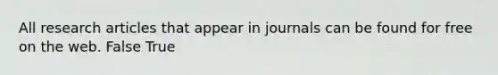 All research articles that appear in journals can be found for free on the web. False True