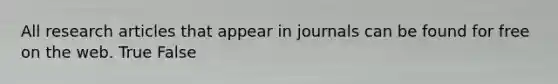 All research articles that appear in journals can be found for free on the web. True False