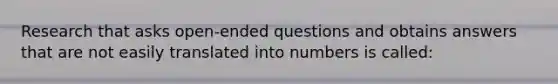 Research that asks open-ended questions and obtains answers that are not easily translated into numbers is called: